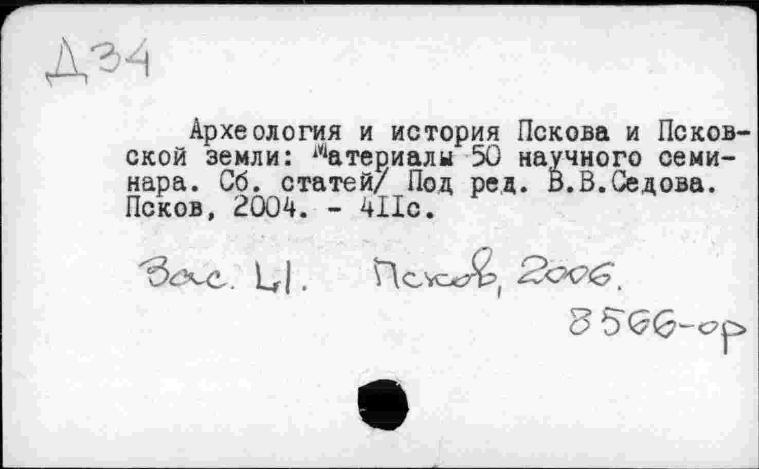 ﻿Археология и история Пскова и Псковской земли: Материалы 50 научного семинара. Сб. статей/ Под ред. В.В.Седова. Псков, 2004. - Шс.
. Ul •